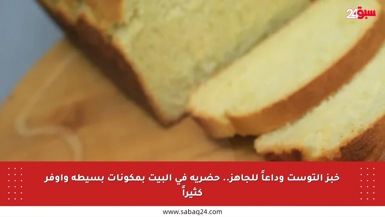 خبز التوست وداعاً للجاهز.. حضريه في البيت بمكونات بسيطة وأوفر كثيراً